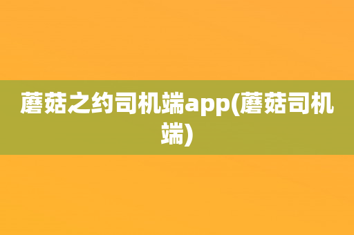 蘑菇之约司机端app(蘑菇司机端)