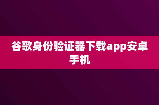 谷歌身份验证器下载app安卓手机