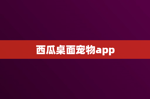 西瓜桌面宠物app