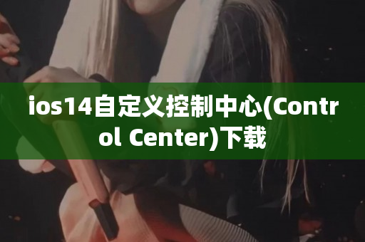 ios14自定义控制中心(Control Center)下载