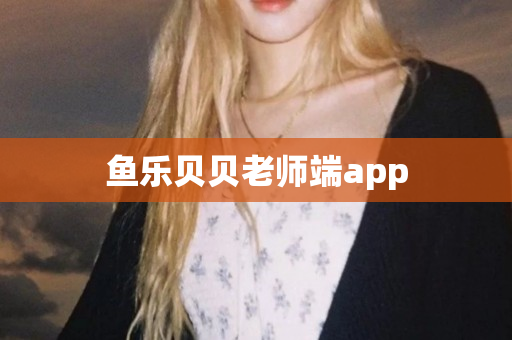 鱼乐贝贝老师端app