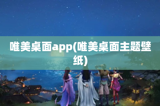 唯美桌面app(唯美桌面主题壁纸)