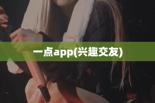 一点app(兴趣交友)