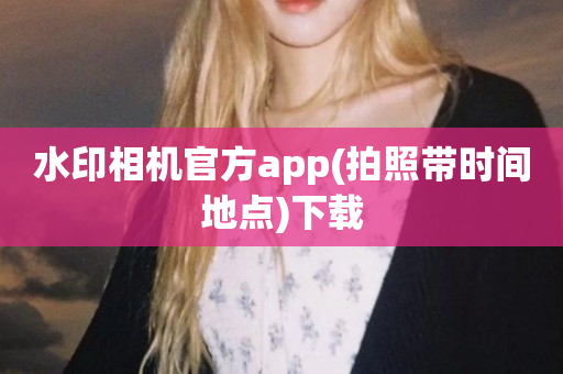 水印相机官方app(拍照带时间地点)下载