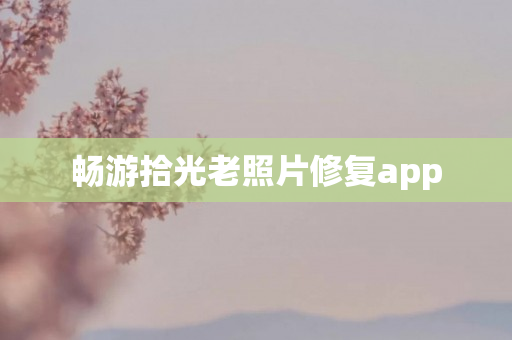 畅游拾光老照片修复app