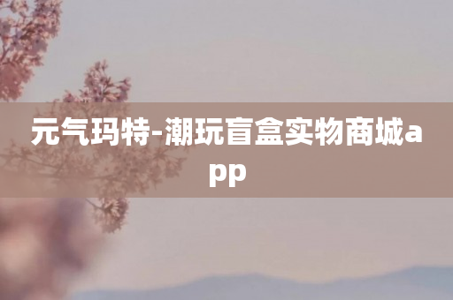 元气玛特-潮玩盲盒实物商城app