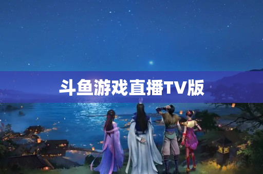 斗鱼游戏直播TV版