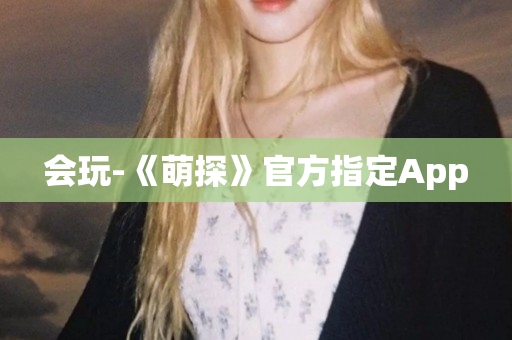 会玩-《萌探》官方指定App
