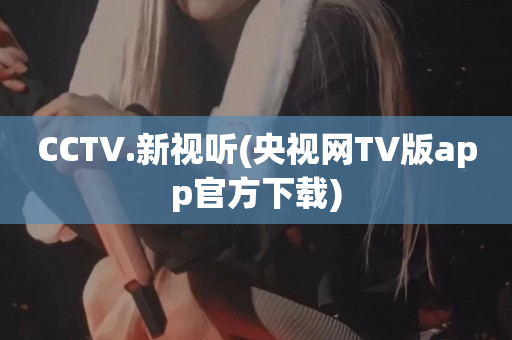 CCTV.新视听(央视网TV版app官方下载)