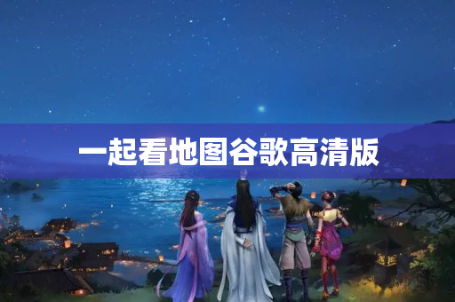 一起看地图谷歌高清版