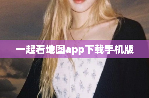 一起看地图app下载手机版