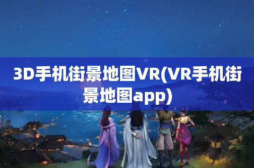 3D手机街景地图VR(VR手机街景地图app)