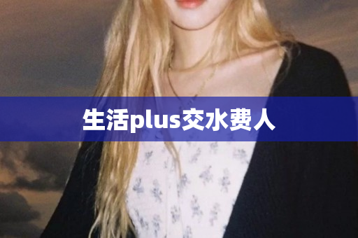 生活plus交水费人