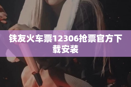 铁友火车票12306抢票官方下载安装