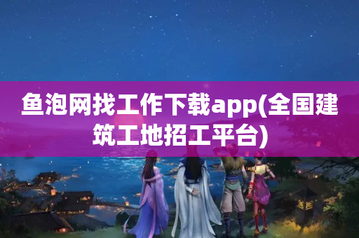 鱼泡网找工作下载app(全国建筑工地招工平台)