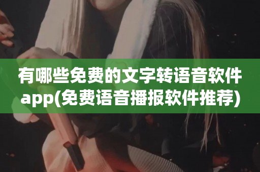 有哪些免费的文字转语音软件app(免费语音播报软件推荐)