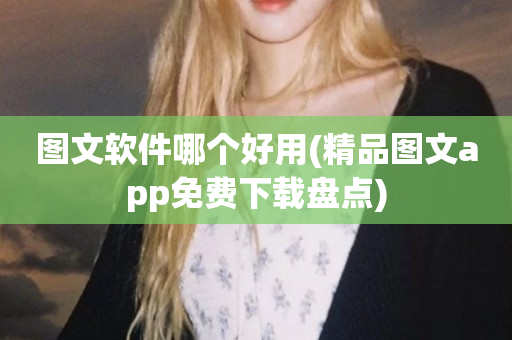 图文软件哪个好用(精品图文app免费下载盘点)