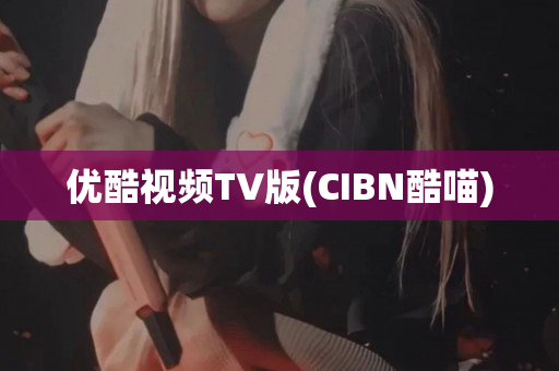 优酷视频TV版(CIBN酷喵)