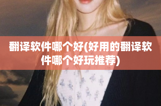 翻译软件哪个好(好用的翻译软件哪个好玩推荐)