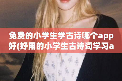免费的小学生学古诗哪个app好(好用的小学生古诗词学习app下载)