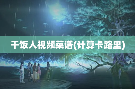 干饭人视频菜谱(计算卡路里)