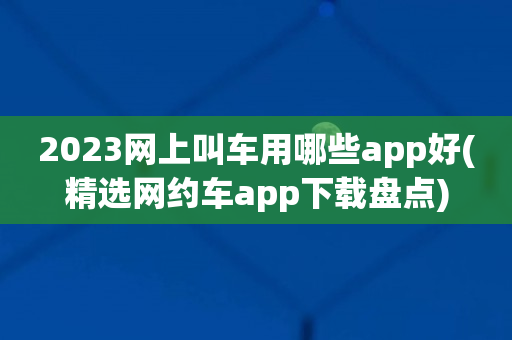 2023网上叫车用哪些app好(精选网约车app下载盘点)