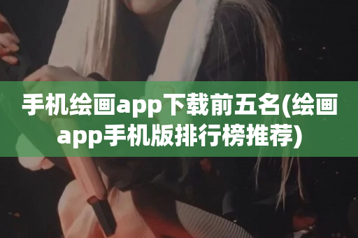 手机绘画app下载前五名(绘画app手机版排行榜推荐)