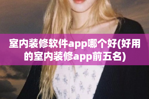室内装修软件app哪个好(好用的室内装修app前五名)