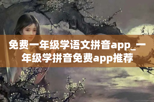免费一年级学语文拼音app_一年级学拼音免费app推荐