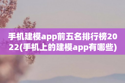 手机建模app前五名排行榜2022(手机上的建模app有哪些)
