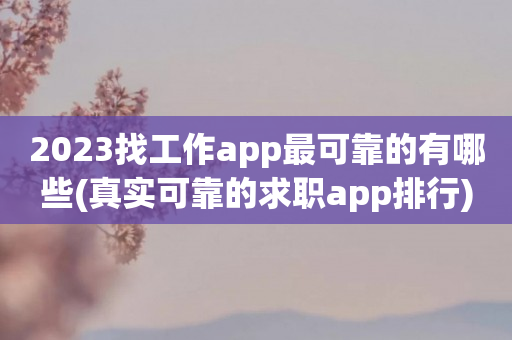 2023找工作app最可靠的有哪些(真实可靠的求职app排行)