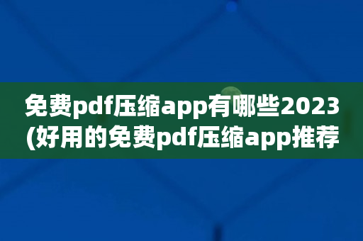 免费pdf压缩app有哪些2023(好用的免费pdf压缩app推荐)