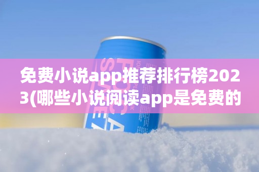 免费小说app推荐排行榜2023(哪些小说阅读app是免费的)