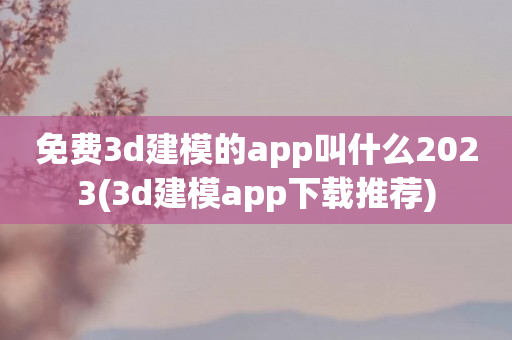 免费3d建模的app叫什么2023(3d建模app下载推荐)