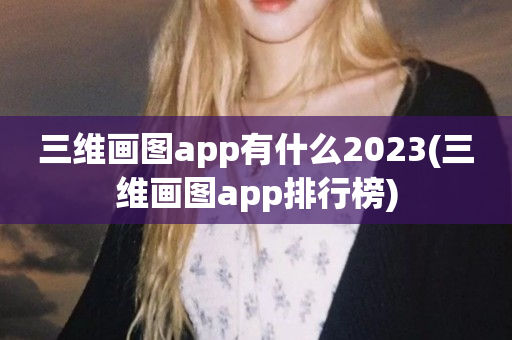 三维画图app有什么2023(三维画图app排行榜)