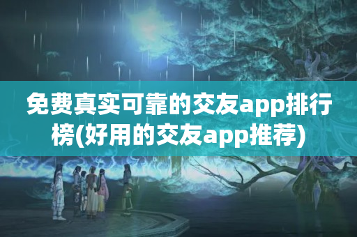 免费真实可靠的交友app排行榜(好用的交友app推荐)