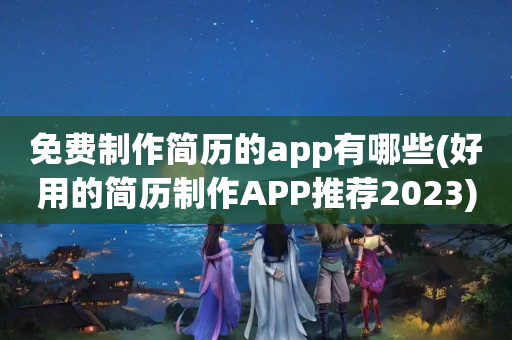 免费制作简历的app有哪些(好用的简历制作APP推荐2023)