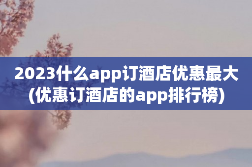 2023什么app订酒店优惠最大(优惠订酒店的app排行榜)