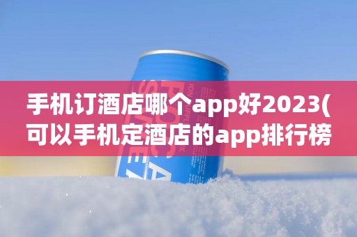 手机订酒店哪个app好2023(可以手机定酒店的app排行榜)