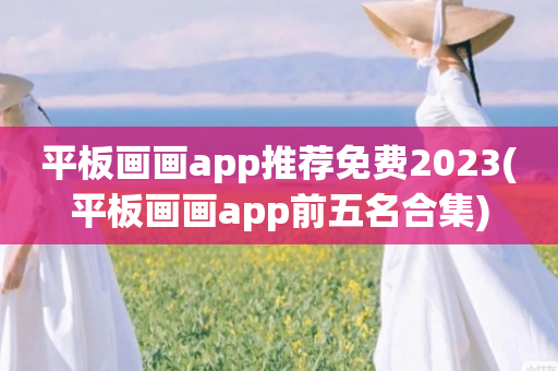 平板画画app推荐免费2023(平板画画app前五名合集)