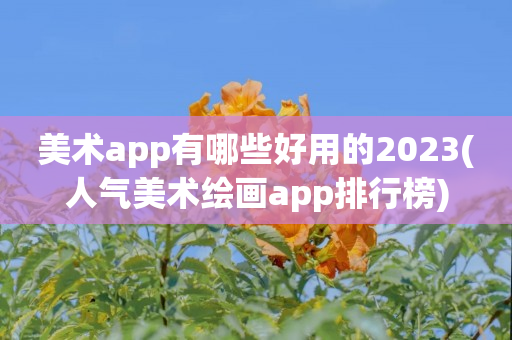 美术app有哪些好用的2023(人气美术绘画app排行榜)