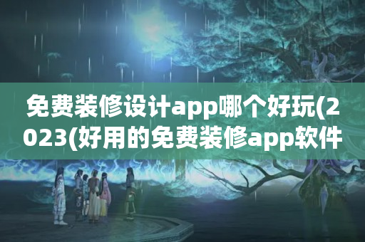 免费装修设计app哪个好玩(2023(好用的免费装修app软件推荐)