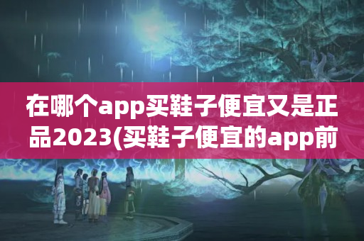 在哪个app买鞋子便宜又是正品2023(买鞋子便宜的app前十名)