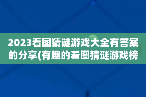 2023看图猜谜游戏大全有答案的分享(有趣的看图猜谜游戏榜单合集)