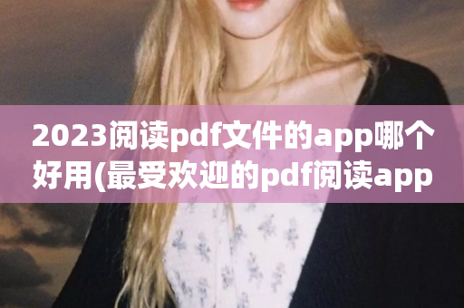 2023阅读pdf文件的app哪个好用(最受欢迎的pdf阅读app合集)