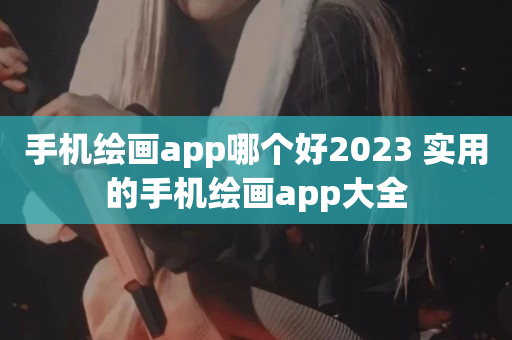 手机绘画app哪个好2023 实用的手机绘画app大全