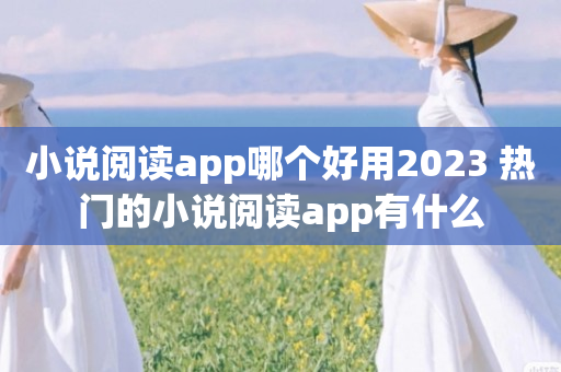 小说阅读app哪个好用2023 热门的小说阅读app有什么
