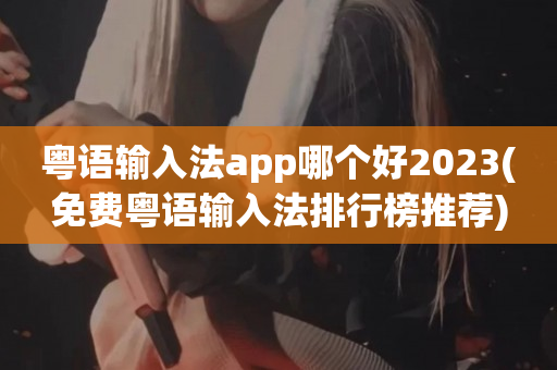 粤语输入法app哪个好2023(免费粤语输入法排行榜推荐)