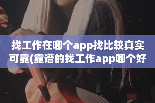 找工作在哪个app找比较真实可靠(靠谱的找工作app哪个好)