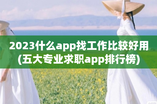 2023什么app找工作比较好用(五大专业求职app排行榜)